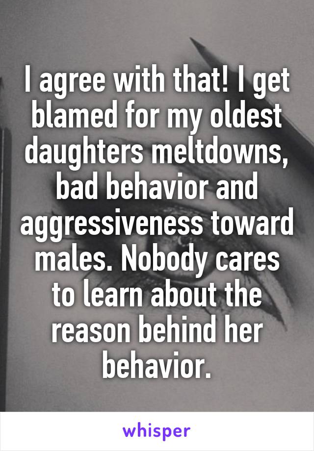 I agree with that! I get blamed for my oldest daughters meltdowns, bad behavior and aggressiveness toward males. Nobody cares to learn about the reason behind her behavior.