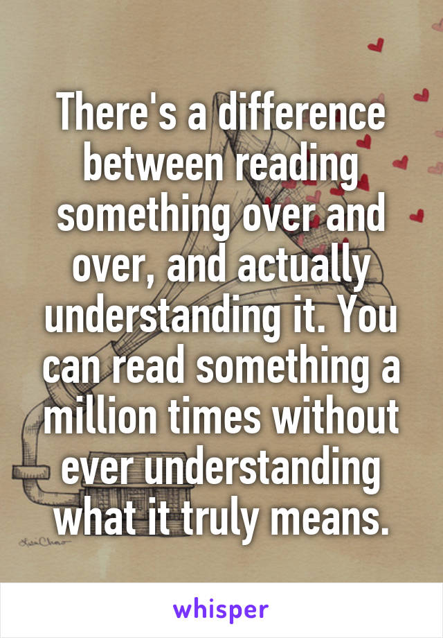 There's a difference between reading something over and over, and actually understanding it. You can read something a million times without ever understanding what it truly means.