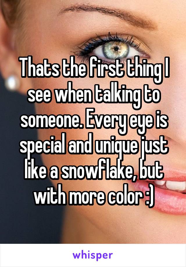 Thats the first thing I see when talking to someone. Every eye is special and unique just like a snowflake, but with more color :)