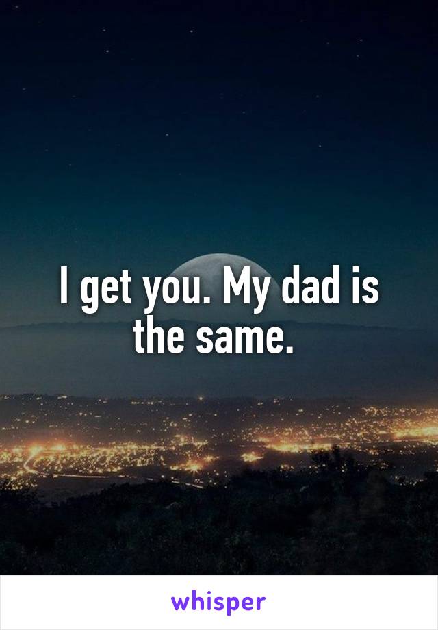 I get you. My dad is the same. 