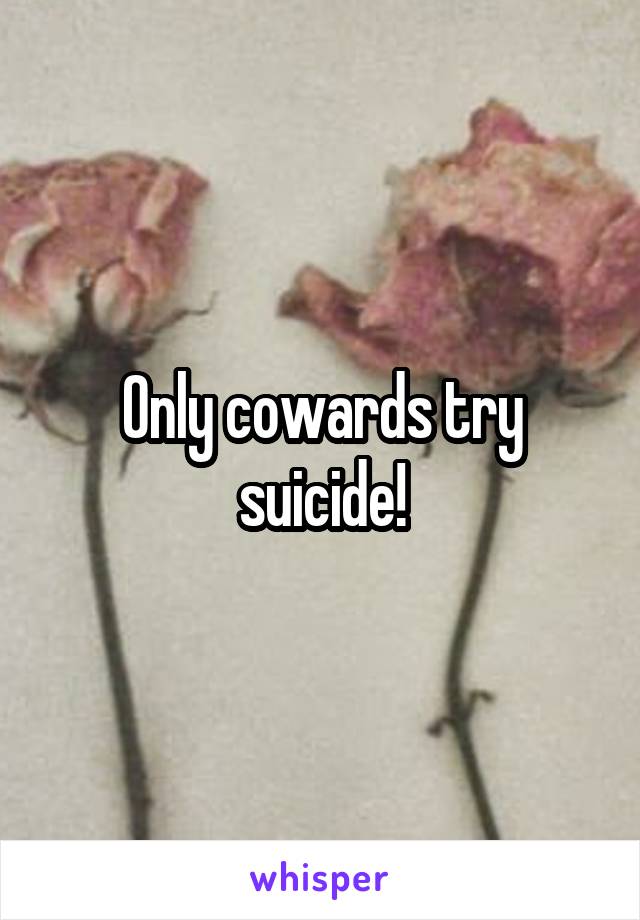 Only cowards try suicide!