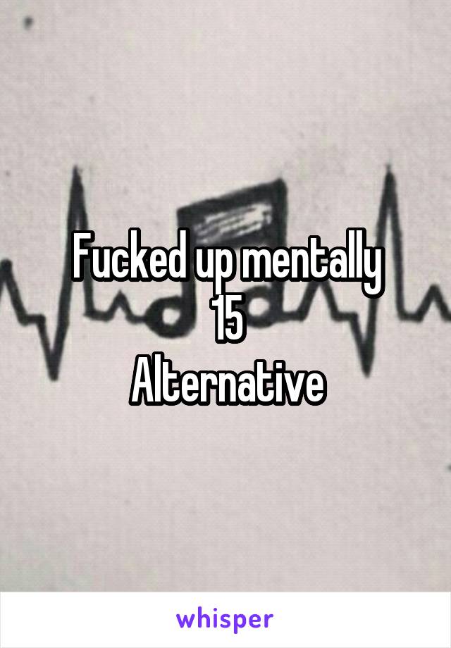 Fucked up mentally
15
Alternative