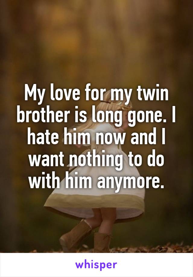 My love for my twin brother is long gone. I hate him now and I want nothing to do with him anymore.