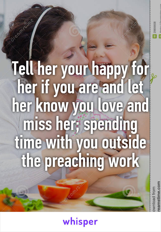 Tell her your happy for her if you are and let her know you love and miss her; spending time with you outside the preaching work