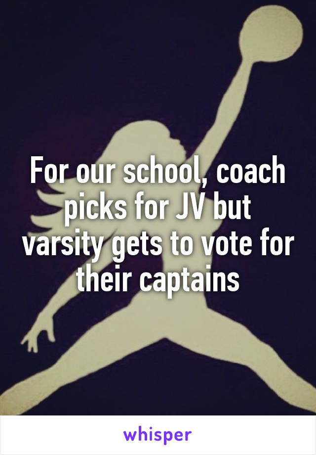 For our school, coach picks for JV but varsity gets to vote for their captains