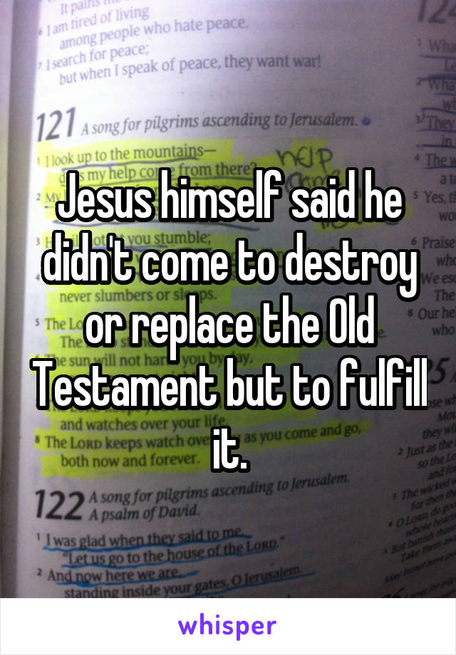 Jesus himself said he didn't come to destroy or replace the Old Testament but to fulfill it.