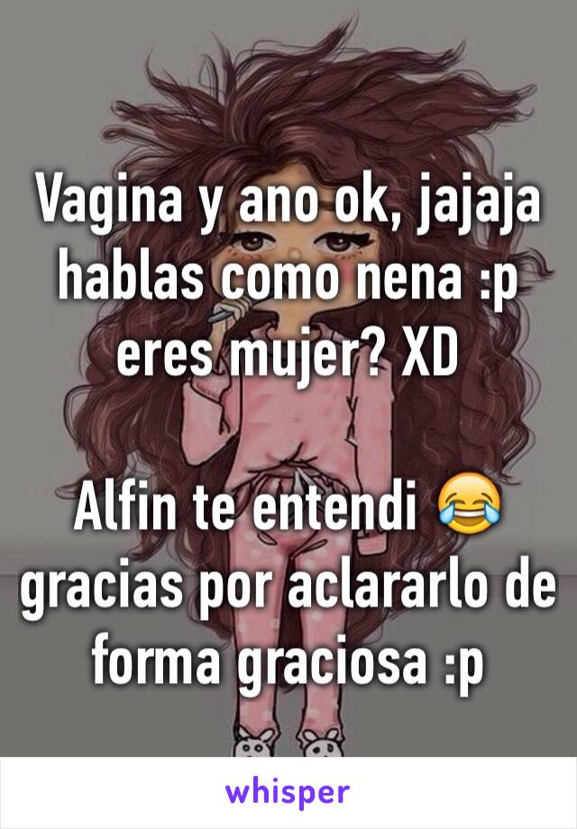 Vagina y ano ok, jajaja hablas como nena :p eres mujer? XD  

Alfin te entendi 😂 gracias por aclararlo de forma graciosa :p