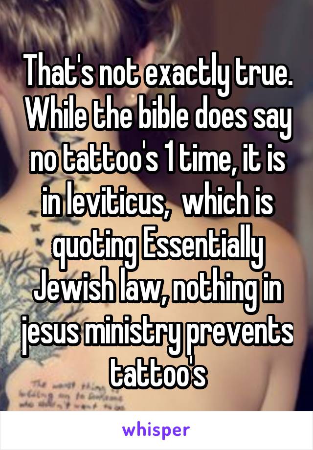 That's not exactly true. While the bible does say no tattoo's 1 time, it is in leviticus,  which is quoting Essentially Jewish law, nothing in jesus ministry prevents tattoo's