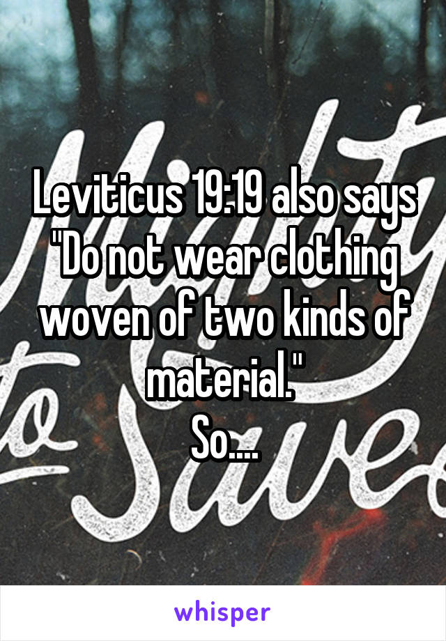 Leviticus 19:19 also says "Do not wear clothing woven of two kinds of material."
So....