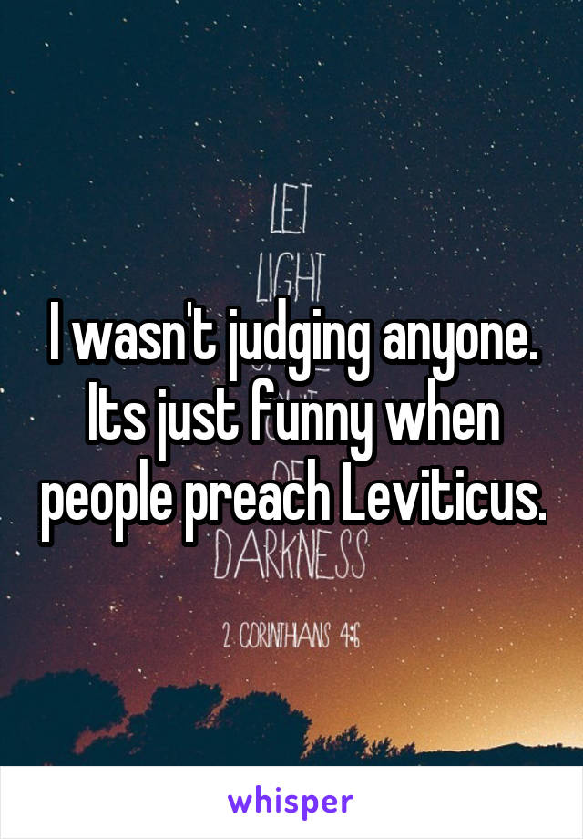 I wasn't judging anyone. Its just funny when people preach Leviticus.