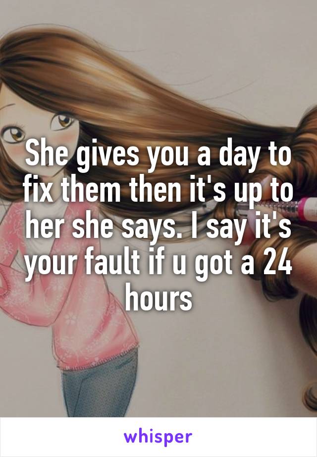 She gives you a day to fix them then it's up to her she says. I say it's your fault if u got a 24 hours