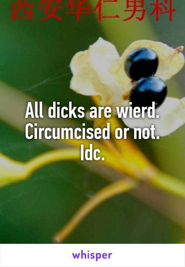 All dicks are wierd. Circumcised or not. Idc.