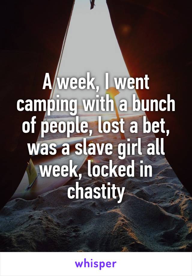 A week, I went camping with a bunch of people, lost a bet, was a slave girl all week, locked in chastity