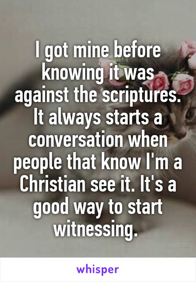 I got mine before knowing it was against the scriptures. It always starts a conversation when people that know I'm a Christian see it. It's a good way to start witnessing. 