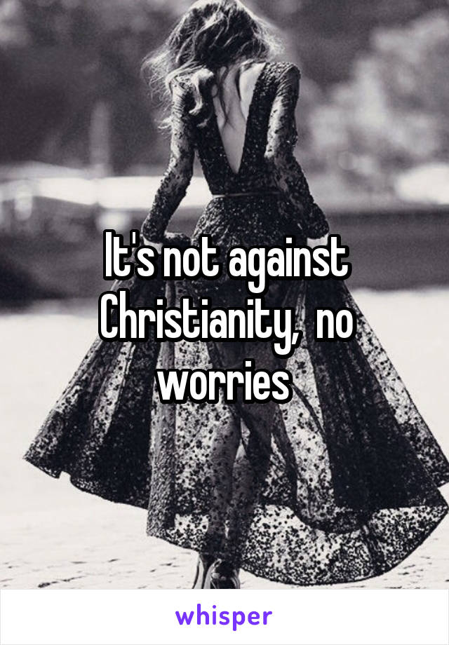 It's not against Christianity,  no worries 