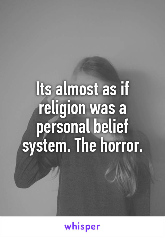 Its almost as if religion was a personal belief system. The horror.