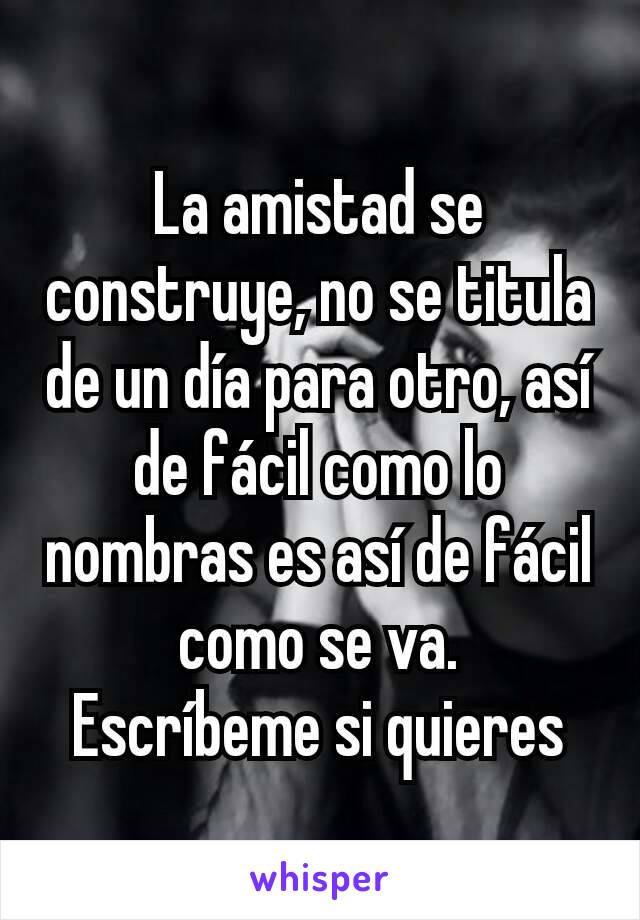 La amistad se construye, no se titula de un día para otro, así de fácil como lo nombras es así de fácil como se va.
Escríbeme si quieres