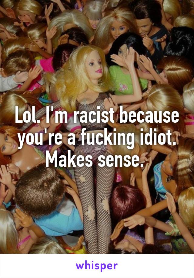 Lol. I'm racist because you're a fucking idiot. Makes sense. 