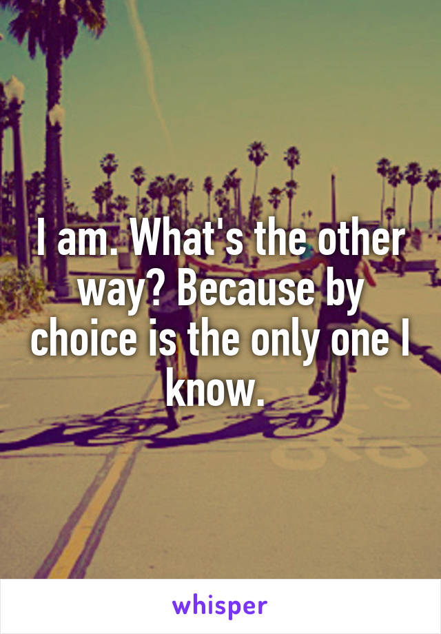 I am. What's the other way? Because by choice is the only one I know. 