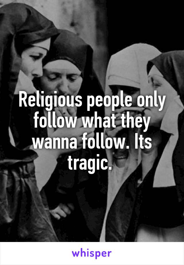 Religious people only follow what they wanna follow. Its tragic. 