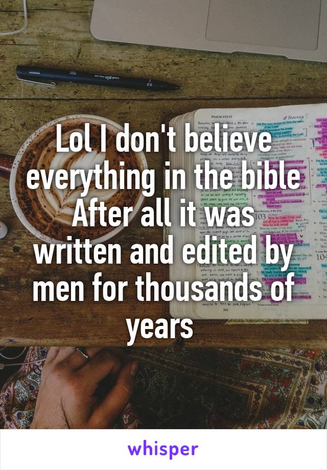 Lol I don't believe everything in the bible
After all it was written and edited by men for thousands of years 