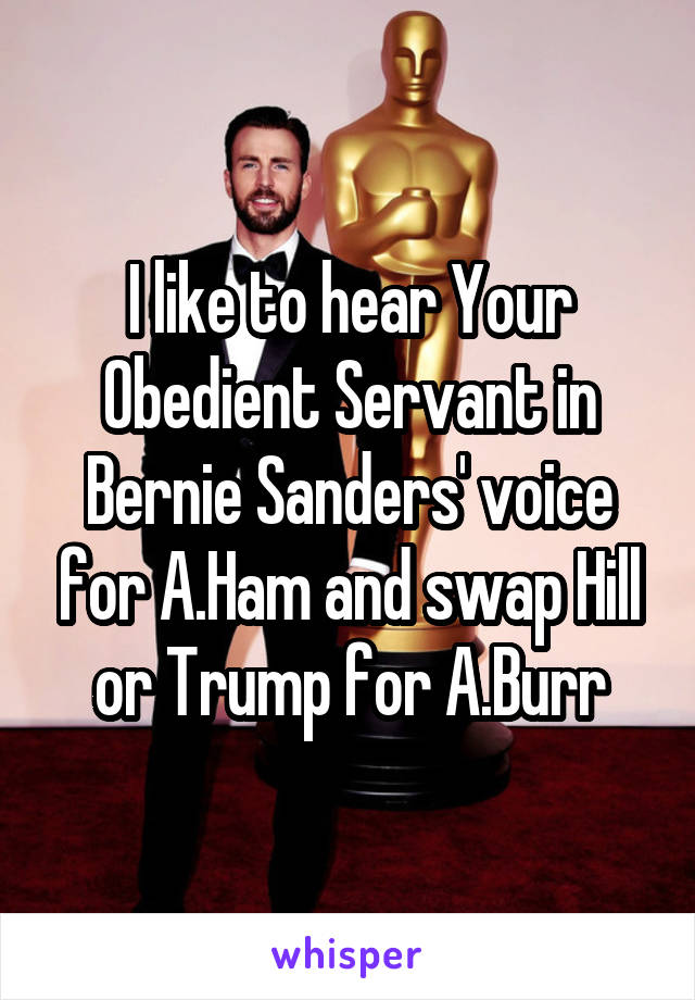 I like to hear Your Obedient Servant in Bernie Sanders' voice for A.Ham and swap Hill or Trump for A.Burr