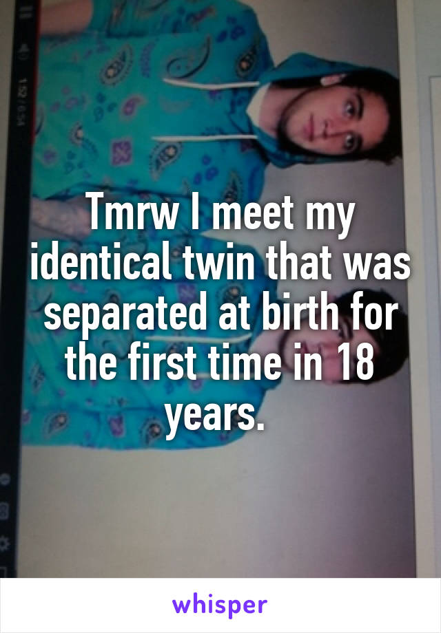 Tmrw I meet my identical twin that was separated at birth for the first time in 18 years. 