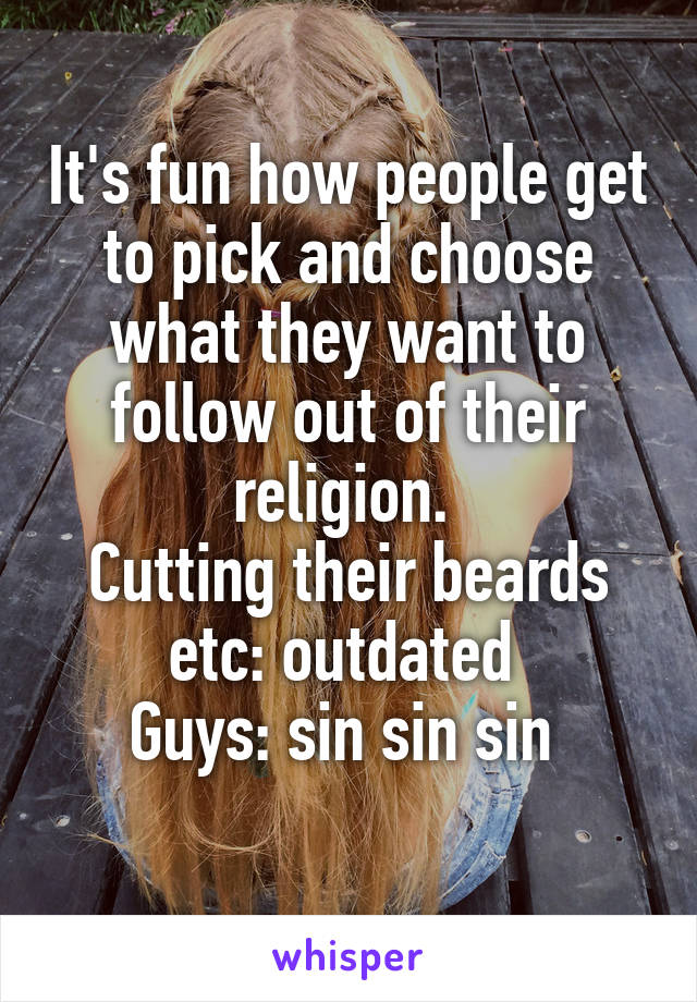 It's fun how people get to pick and choose what they want to follow out of their religion. 
Cutting their beards etc: outdated 
Guys: sin sin sin 
