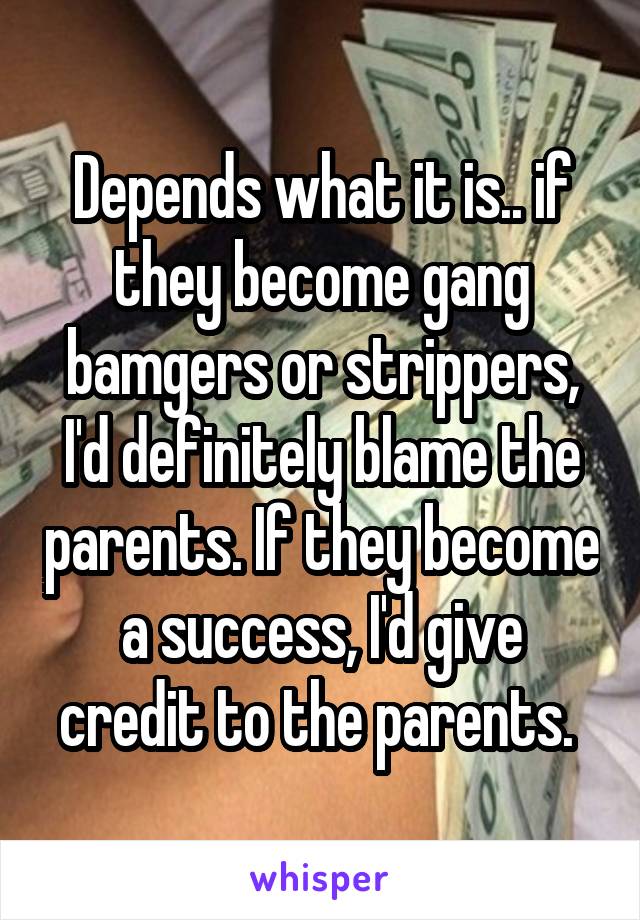 Depends what it is.. if they become gang bamgers or strippers, I'd definitely blame the parents. If they become a success, I'd give credit to the parents. 