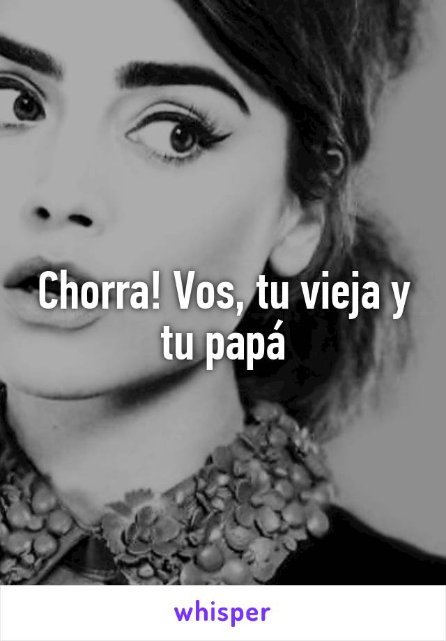 Chorra! Vos, tu vieja y tu papá