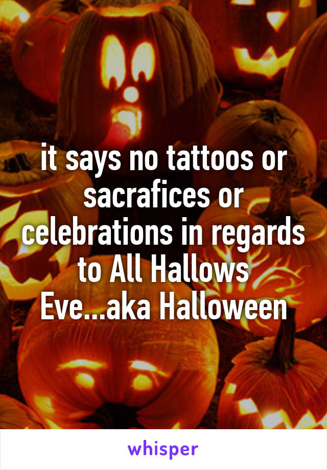 it says no tattoos or sacrafices or celebrations in regards to All Hallows Eve...aka Halloween