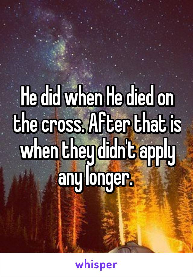 He did when He died on the cross. After that is when they didn't apply any longer. 