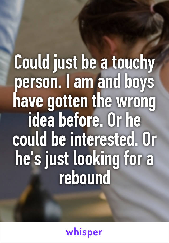 Could just be a touchy person. I am and boys have gotten the wrong idea before. Or he could be interested. Or he's just looking for a rebound