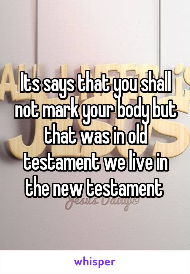 Its says that you shall not mark your body but that was in old testament we live in the new testament 