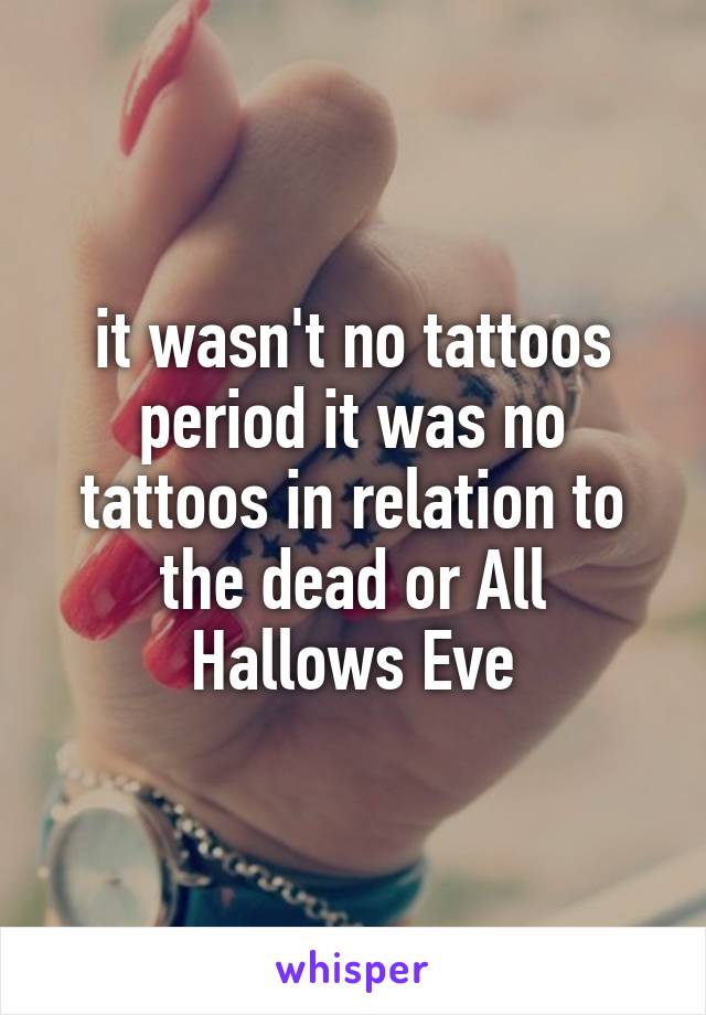 it wasn't no tattoos period it was no tattoos in relation to the dead or All Hallows Eve