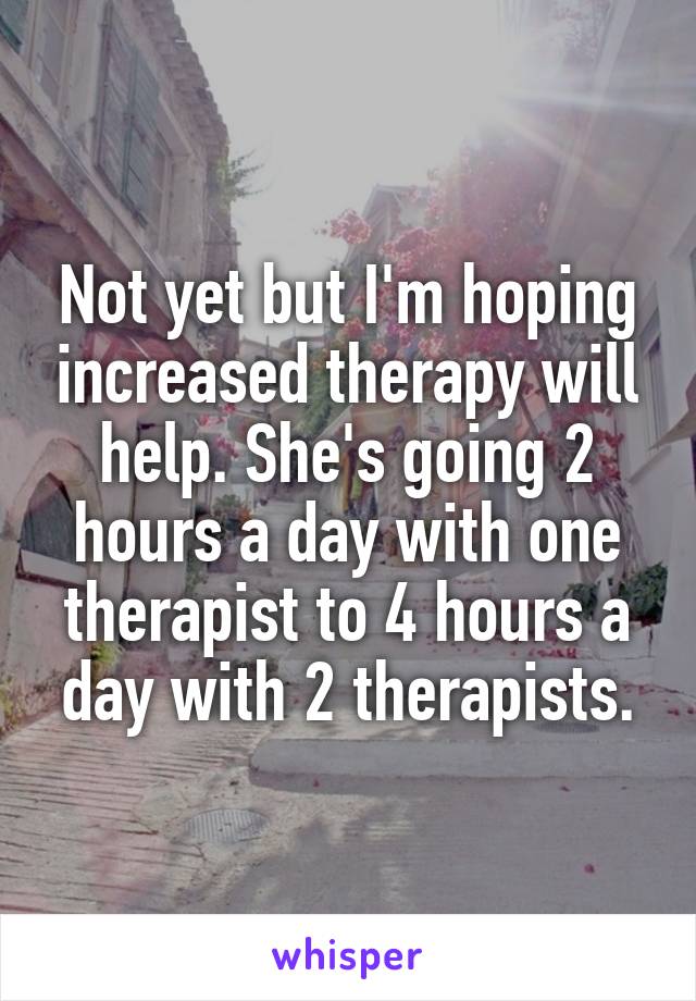 Not yet but I'm hoping increased therapy will help. She's going 2 hours a day with one therapist to 4 hours a day with 2 therapists.