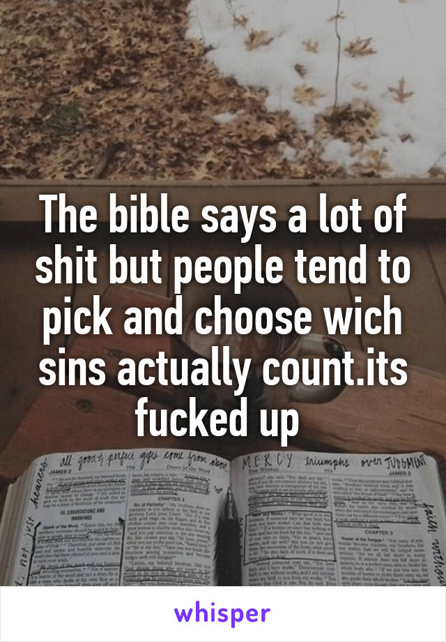 The bible says a lot of shit but people tend to pick and choose wich sins actually count.its fucked up 