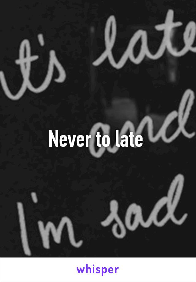 Never to late 