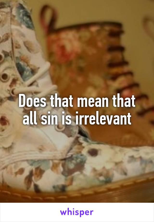 Does that mean that all sin is irrelevant