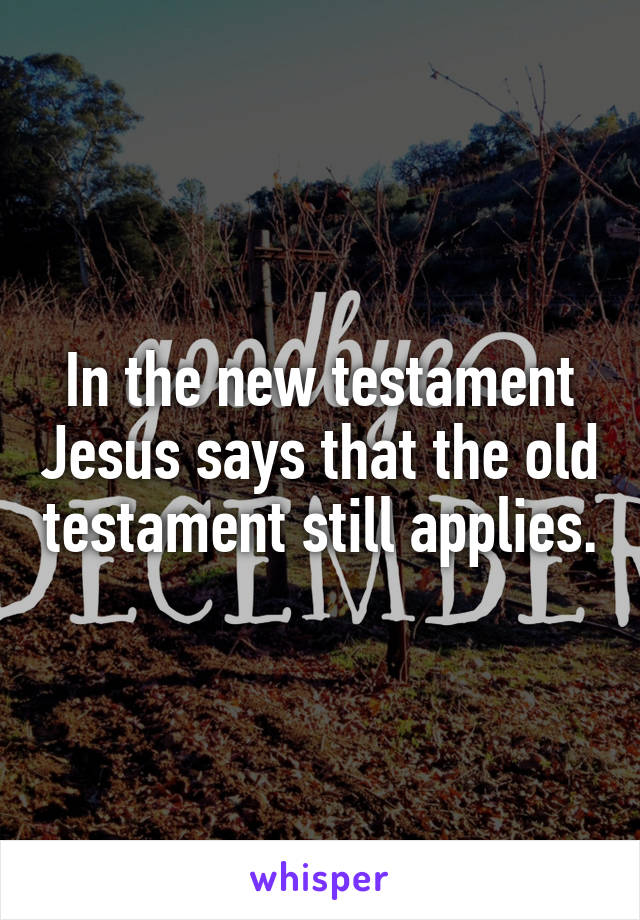 In the new testament Jesus says that the old testament still applies.