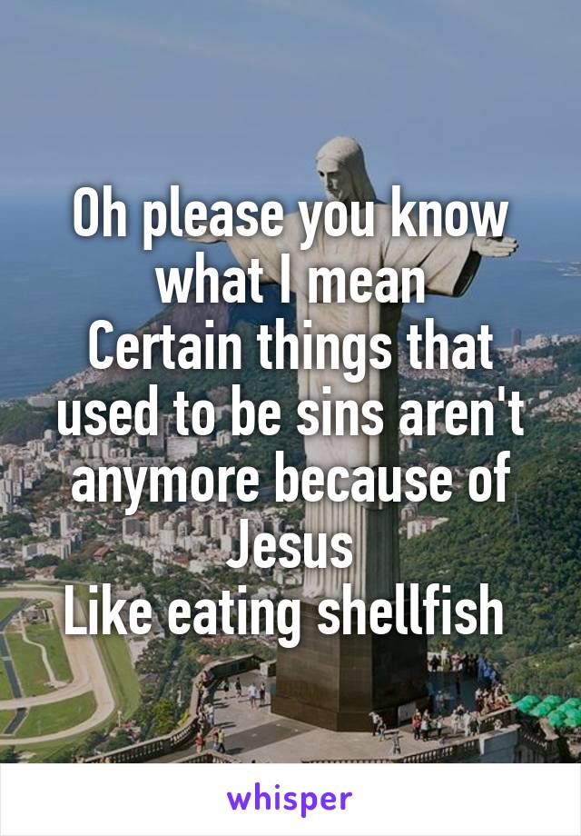 Oh please you know what I mean
Certain things that used to be sins aren't anymore because of Jesus
Like eating shellfish 