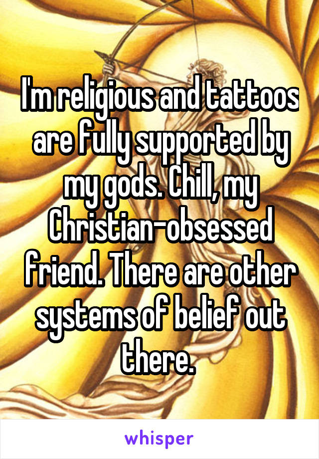 I'm religious and tattoos are fully supported by my gods. Chill, my Christian-obsessed friend. There are other systems of belief out there. 