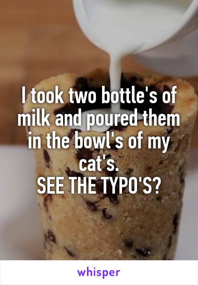 I took two bottle's of milk and poured them in the bowl's of my cat's.
SEE THE TYPO'S?