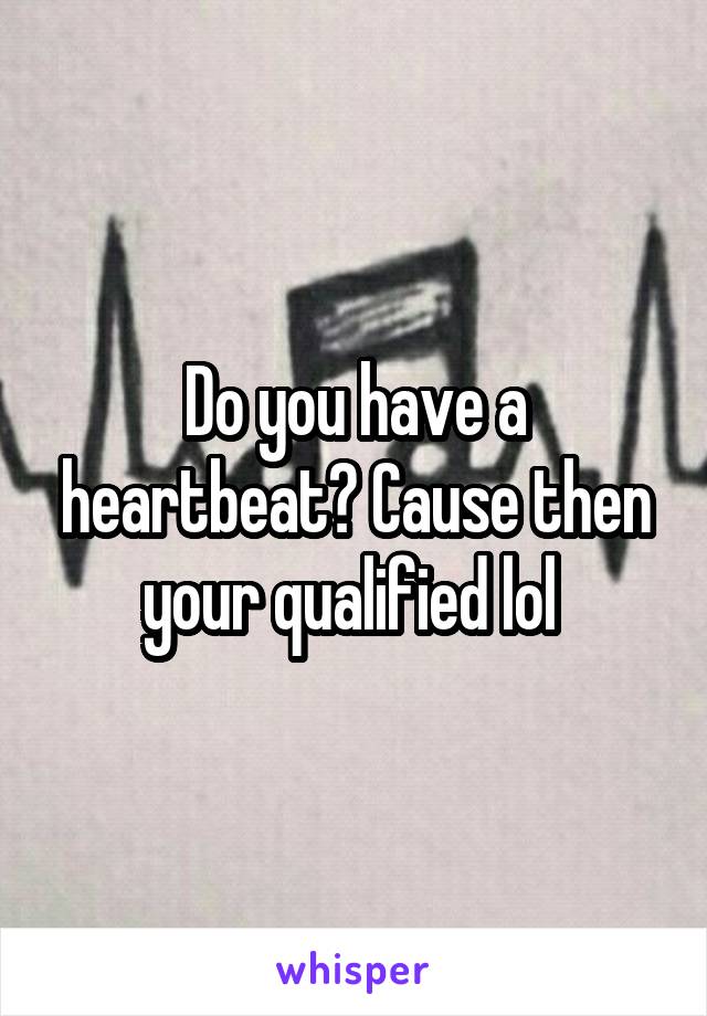 Do you have a heartbeat? Cause then your qualified lol 