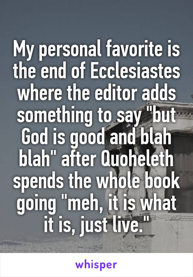 My personal favorite is the end of Ecclesiastes where the editor adds something to say "but God is good and blah blah" after Quoheleth spends the whole book going "meh, it is what it is, just live."