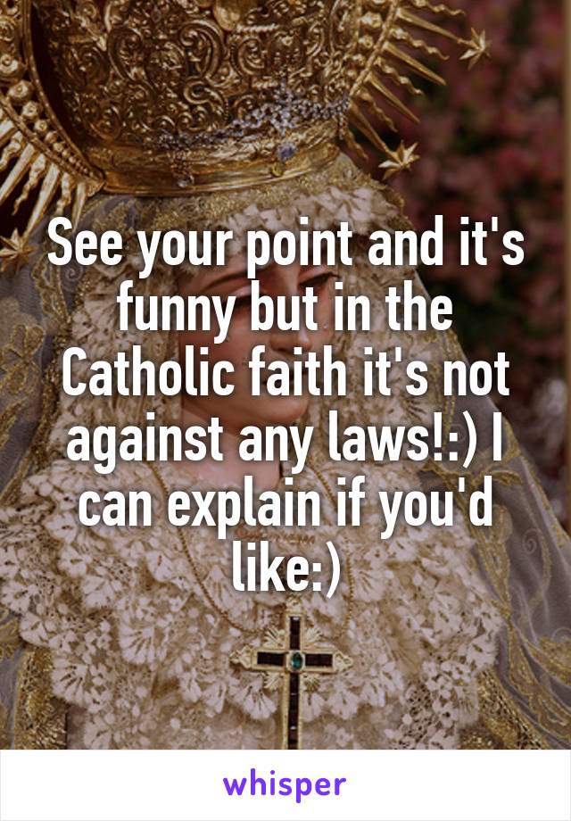 See your point and it's funny but in the Catholic faith it's not against any laws!:) I can explain if you'd like:)