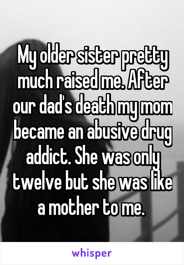 My older sister pretty much raised me. After our dad's death my mom became an abusive drug addict. She was only twelve but she was like a mother to me. 