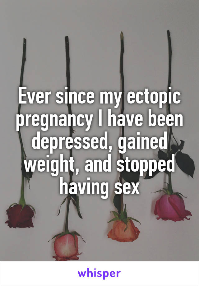 Ever since my ectopic pregnancy I have been depressed, gained weight, and stopped having sex