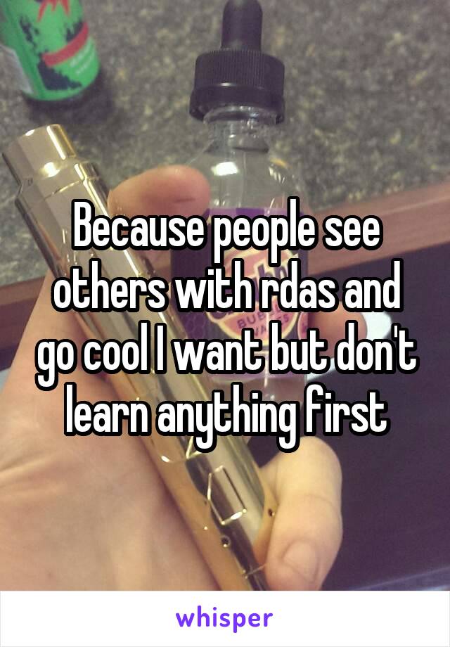 Because people see others with rdas and go cool I want but don't learn anything first