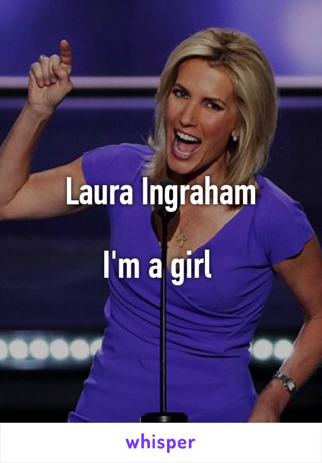 Laura Ingraham

I'm a girl 